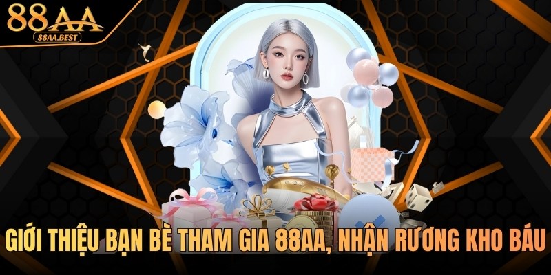Giới Thiệu Bạn Bè Tham Gia 88AA, Nhận Quà Liền Tay 6 khuyến mãi giới thiệu bạn bè tham gia 88aa